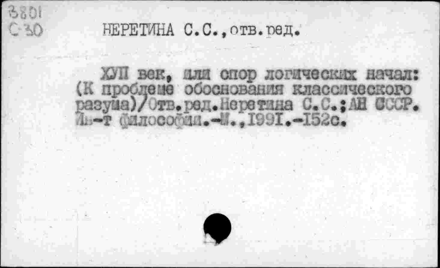 ﻿НЕРЕТИНА С.С.,отв.вед.
ХУП век, аля спор логических начал (К проблеме обоснования классического разуиа)/итв.ред.Нерет1ша С.О.;АН CJCP L -т < ллосог лн.-LU ,1991.-152с»